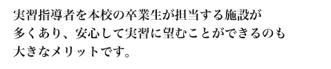 実習指導者は本校の卒業生が担当する施設が多くあることも大きなメリットであり安心して従事すした十種機関を送れます